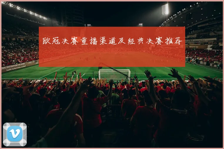 欧冠决赛重播渠道及经典决赛推荐