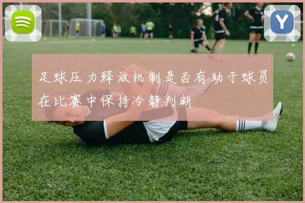 足球压力释放机制是否有助于球员在比赛中保持冷静判断