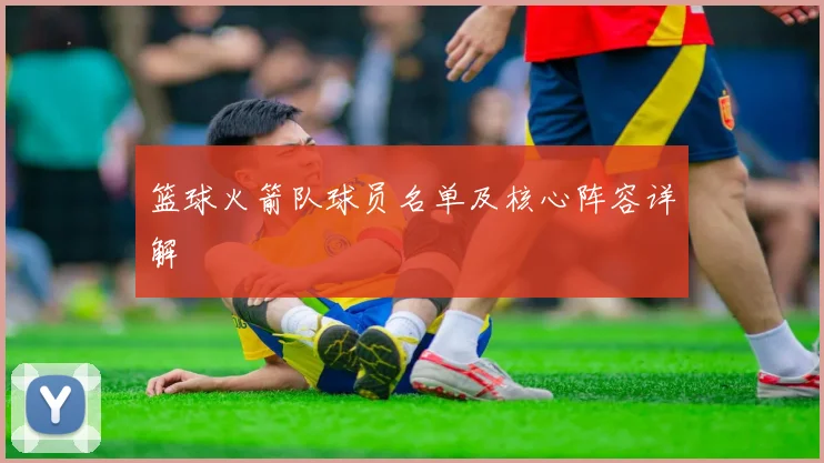 篮球火箭队球员名单及核心阵容详解