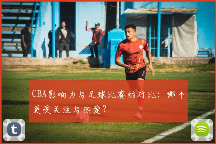 CBA影响力与足球比赛的对比：哪个更受关注与热爱？